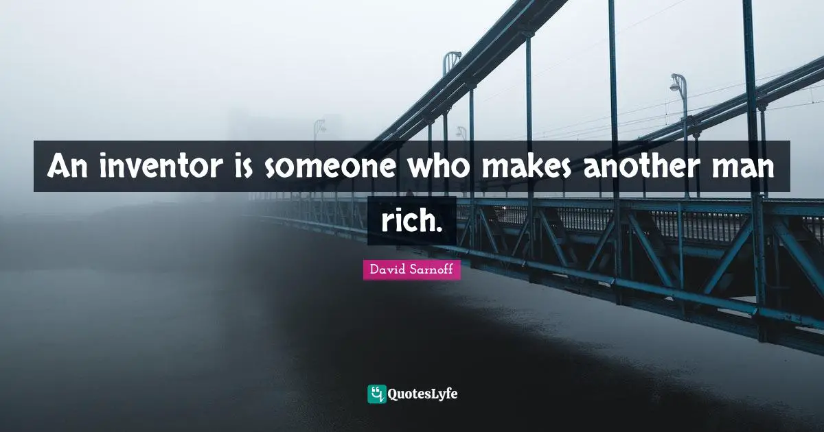 An inventor is someone who makes another man rich.
