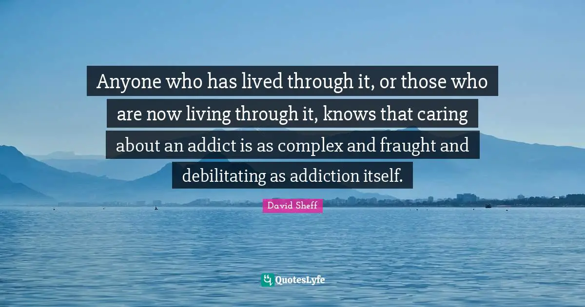 Alcohol Quotes: "Anyone who has lived through it, or those who are now living through it, knows that caring about an addict is as complex and fraught and debilitating as addiction itself."
