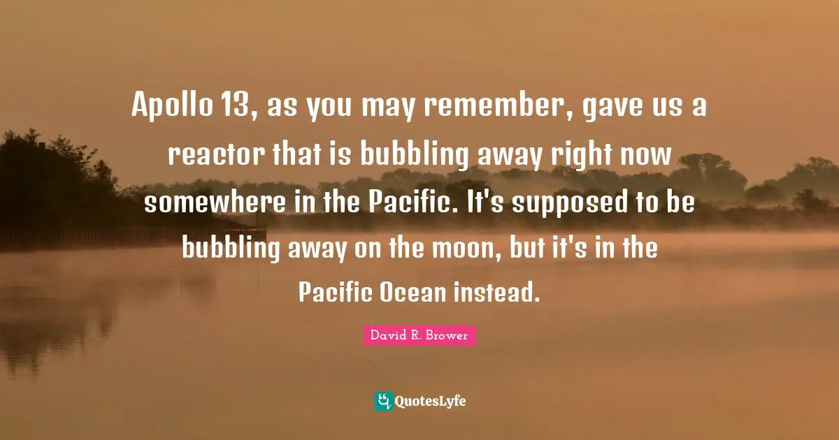 Apollo 13, as you may remember, gave us a reactor that is bubbling away right now somewhere in the Pacific. It's supposed to be bubbling away on the moon, but it's in the Pacific Ocean instead.
