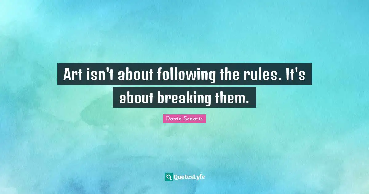 Art isn't about following the rules. It's about breaking them.