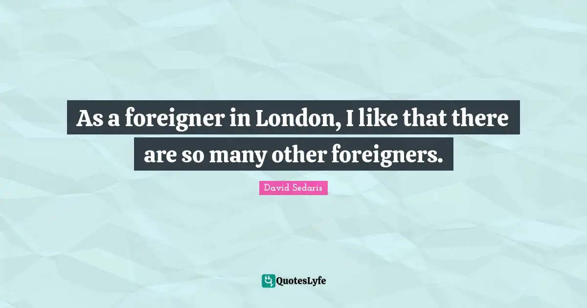 David Sedaris Quotes: "As a foreigner in London, I like that there are so many other foreigners."