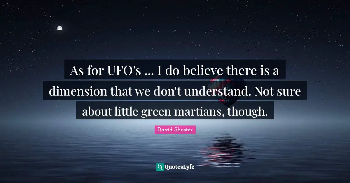 Ufo Quotes: "As for UFO's ... I do believe there is a dimension that we don't understand. Not sure about little green martians, though."