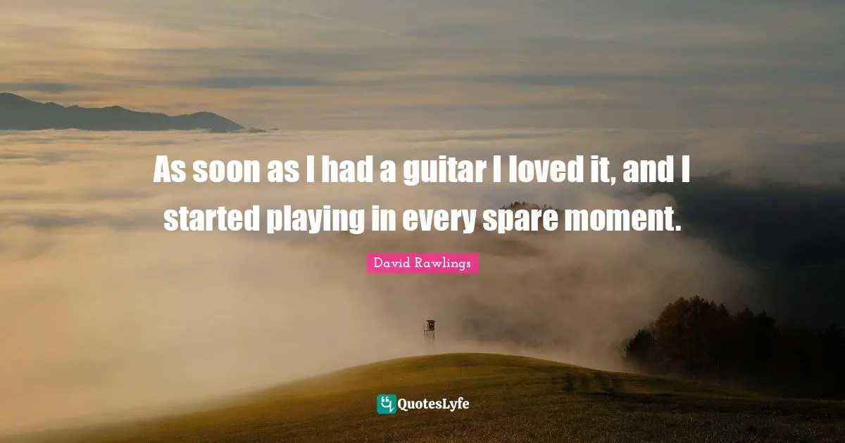As soon as I had a guitar I loved it, and I started playing in every spare moment.