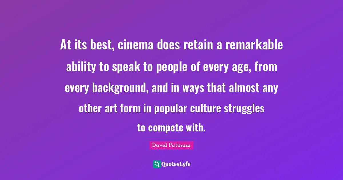 At its best, cinema does retain a remarkable ability to speak to people of every age, from every background, and in ways that almost any other art form in popular culture struggles to compete with.