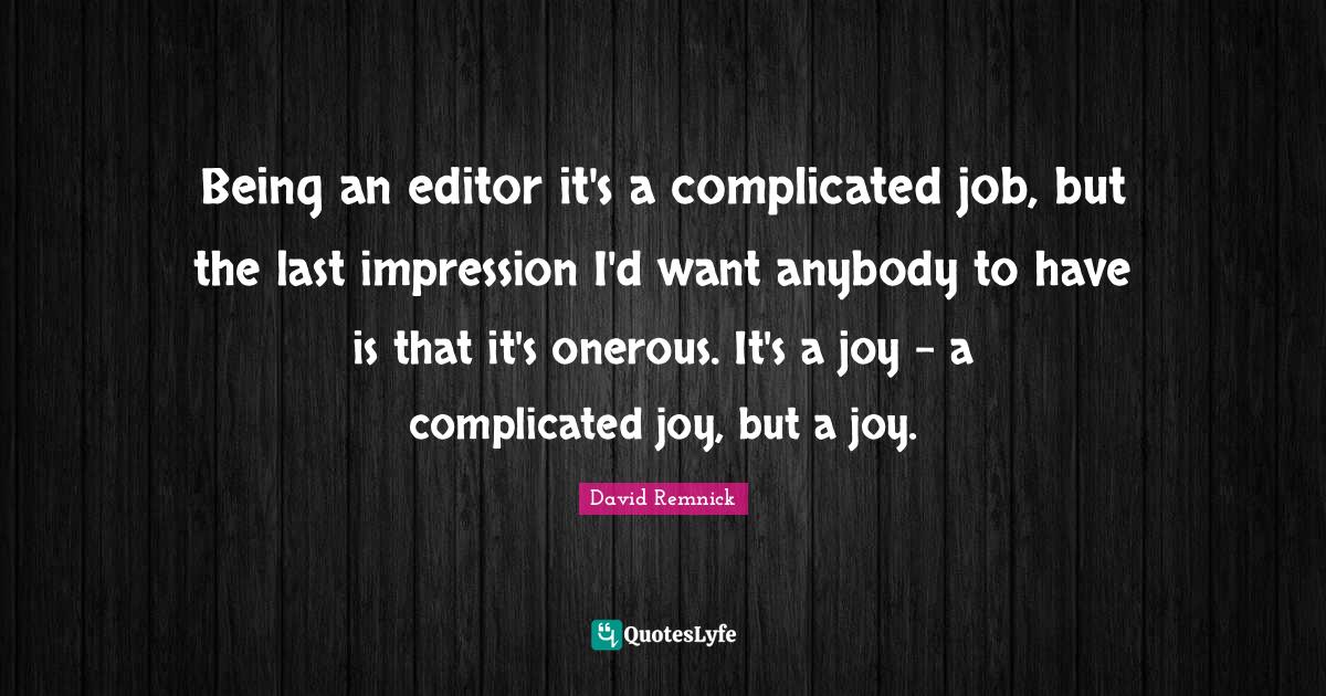 Being an editor it's a complicated job, but the last impression I'd wa
