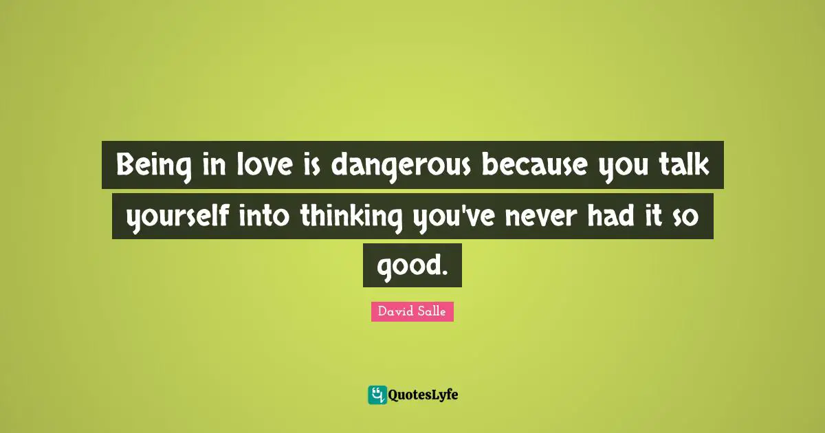 Being in love is dangerous because you talk yourself into thinking you've never had it so good.
