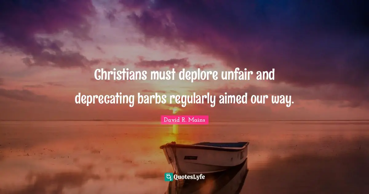 Christians must deplore unfair and deprecating barbs regularly aimed our way.