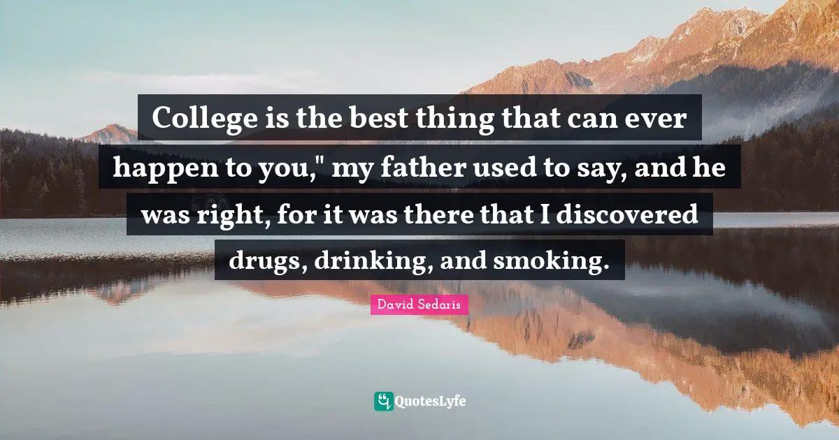 College is the best thing that can ever happen to you," my father used to say, and he was right, for it was there that I discovered drugs, drinking, and smoking.