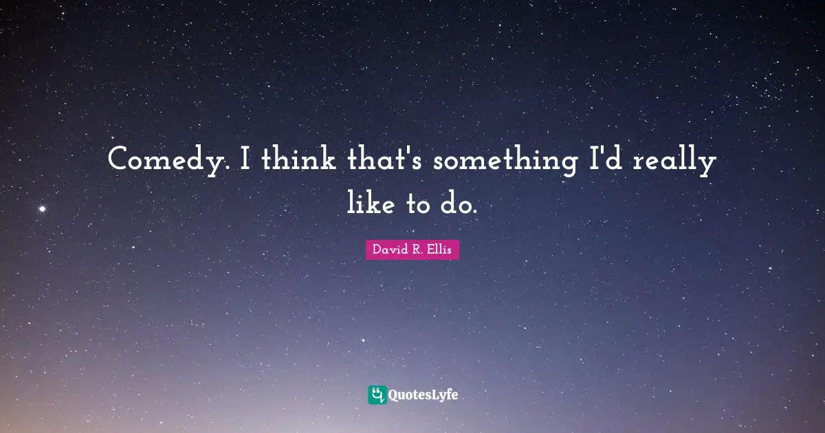 Comedy. I think that's something I'd really like to do.