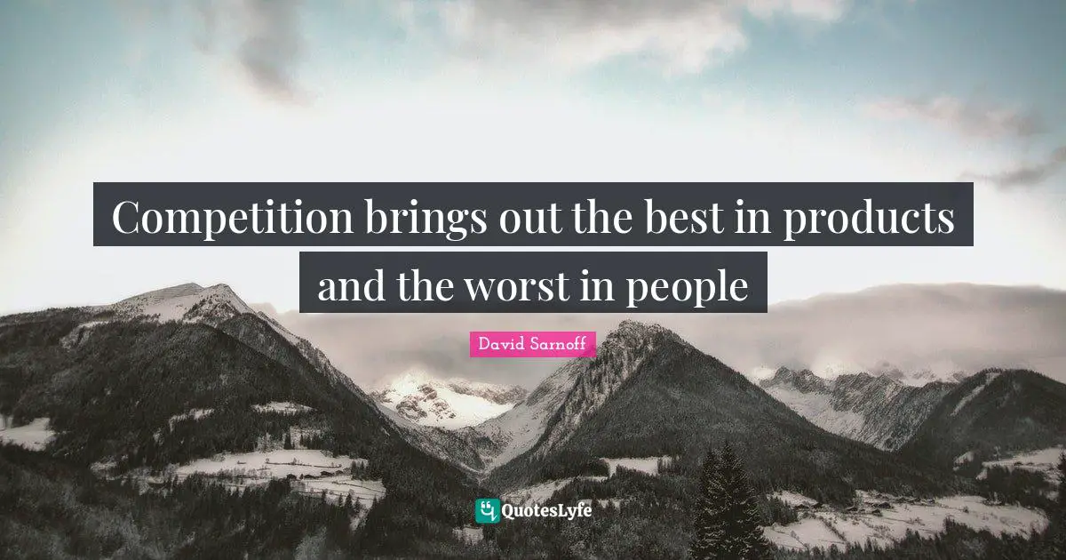 Competition brings out the best in products and the worst in people