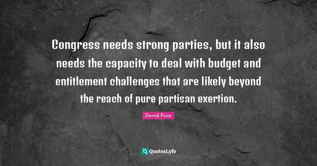 Exertion Quotes: "Congress needs strong parties, but it also needs the capacity to deal with budget and entitlement challenges that are likely beyond the reach of pure partisan exertion."