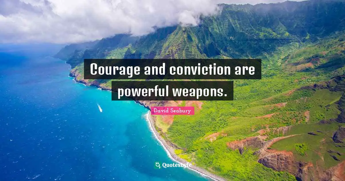 Courage and conviction are powerful weapons.