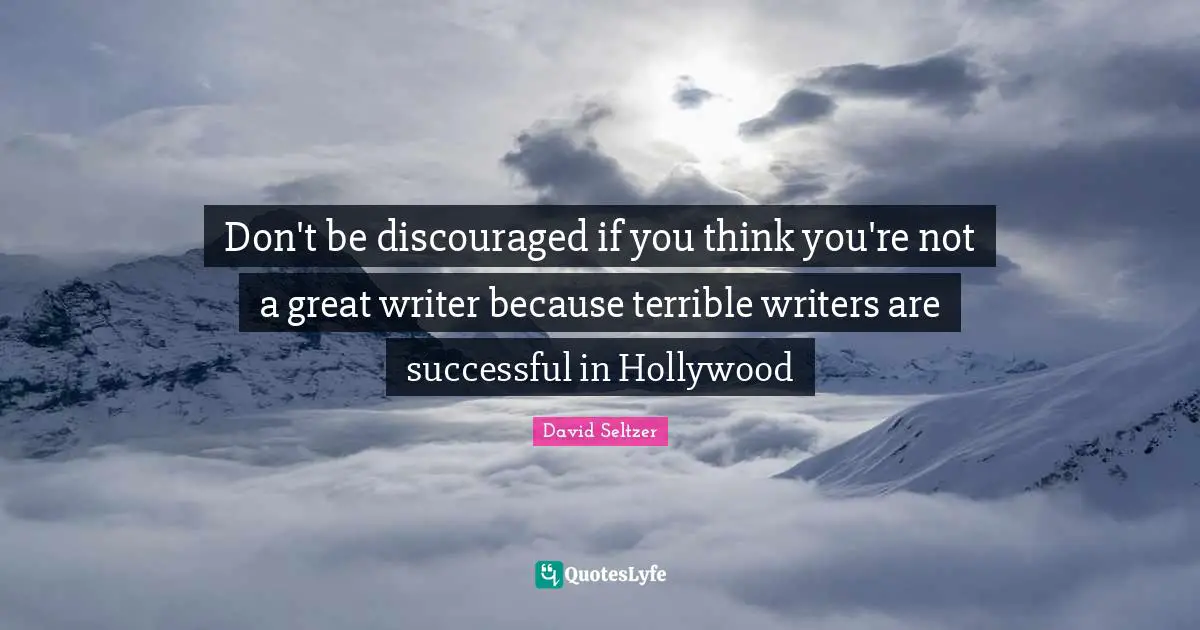 Don't be discouraged if you think you're not a great writer because terrible writers are successful in Hollywood