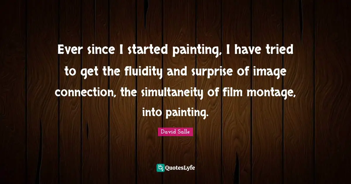 Ever since I started painting, I have tried to get the fluidity and surprise of image connection, the simultaneity of film montage, into painting.