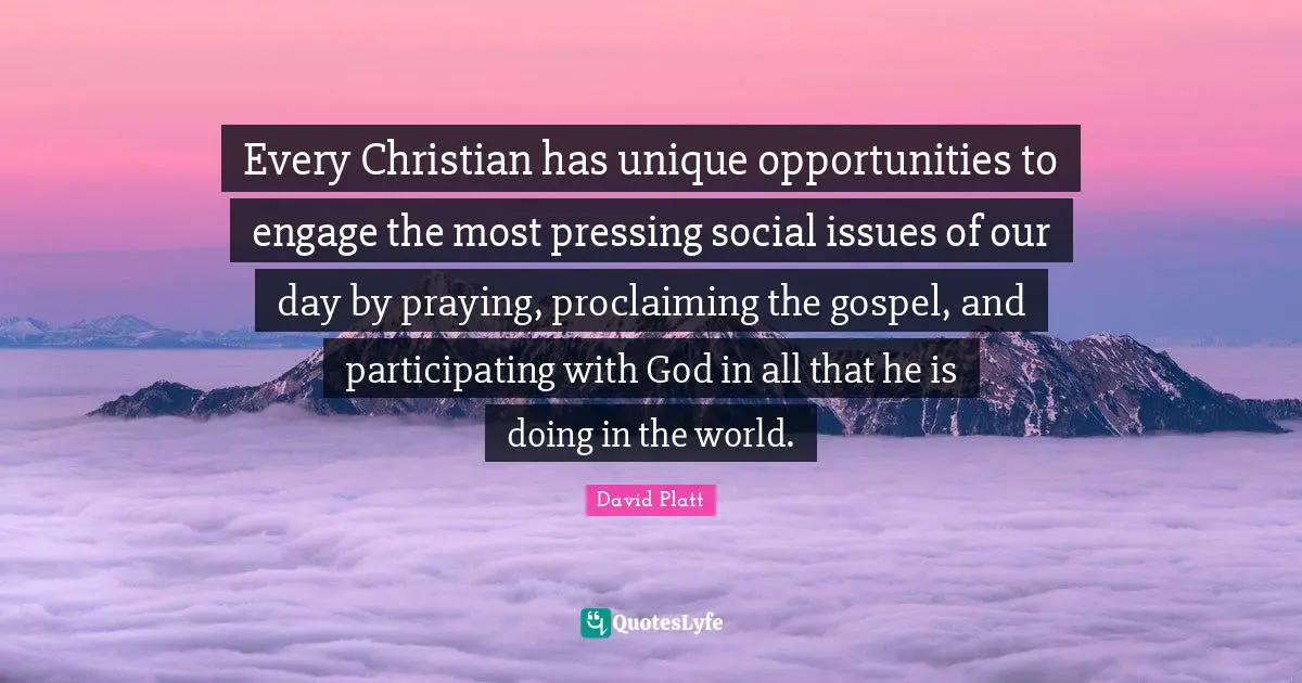 Proclaiming Quotes: "Every Christian has unique opportunities to engage the most pressing social issues of our day by praying, proclaiming the gospel, and participating with God in all that he is doing in the world."