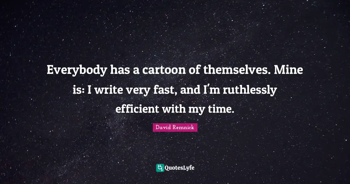Everybody has a cartoon of themselves. Mine is: I write very fast, and I'm ruthlessly efficient with my time.