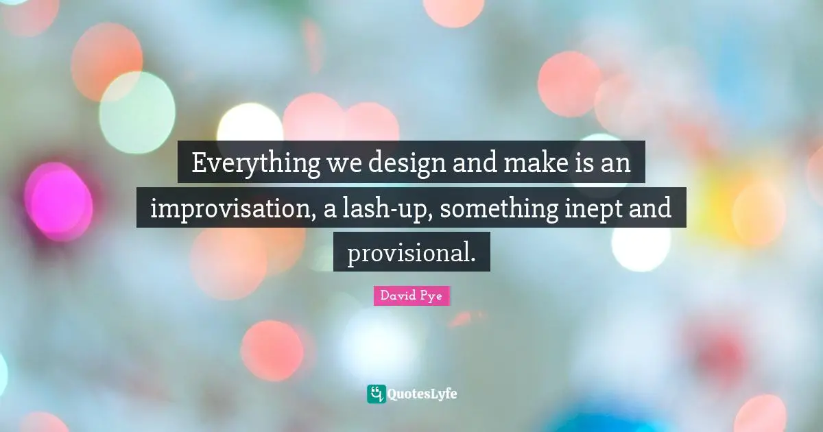 Everything we design and make is an improvisation, a lash-up, something inept and provisional.