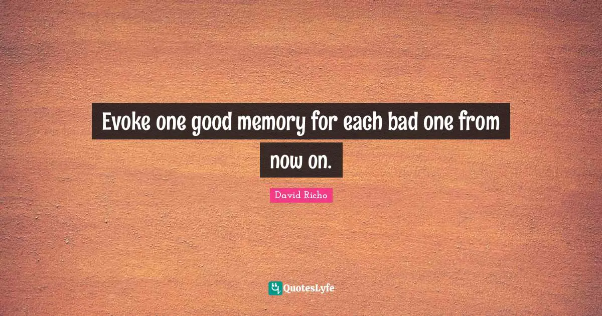 Evoke one good memory for each bad one from now on.