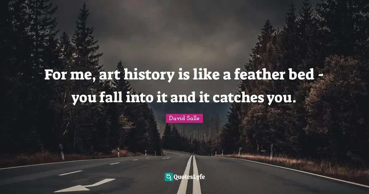 For me, art history is like a feather bed - you fall into it and it catches you.