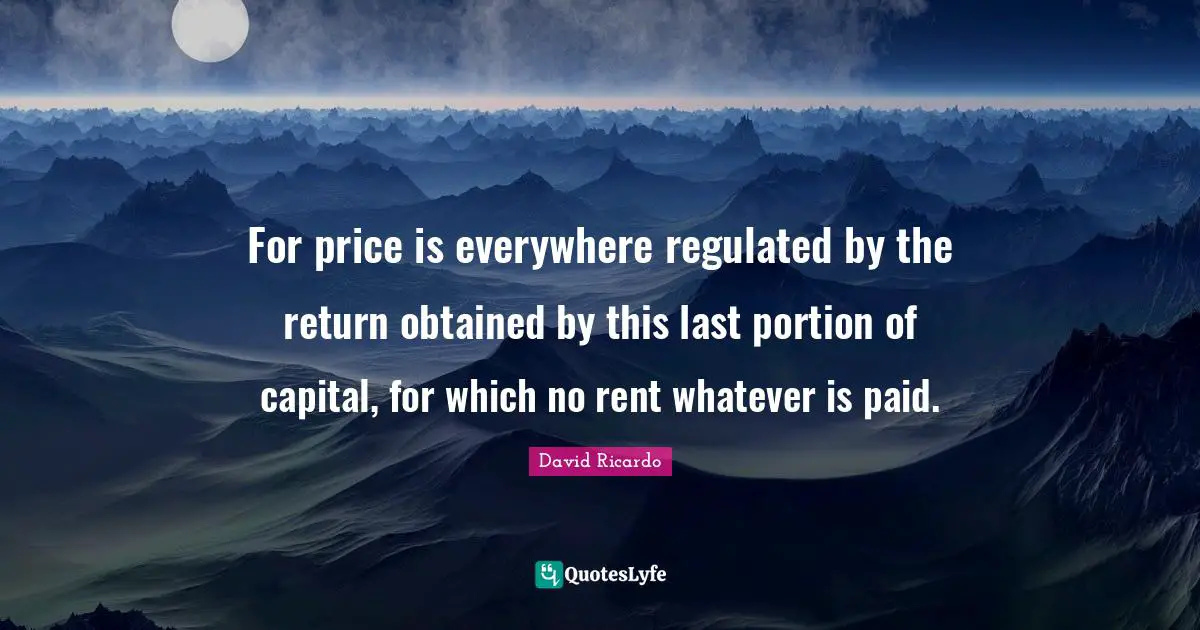 For price is everywhere regulated by the return obtained by this last portion of capital, for which no rent whatever is paid.