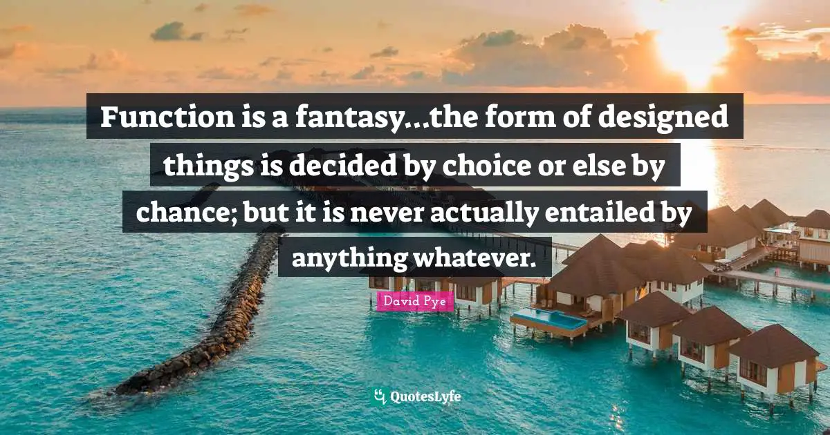 Function is a fantasy...the form of designed things is decided by choice or else by chance; but it is never actually entailed by anything whatever.