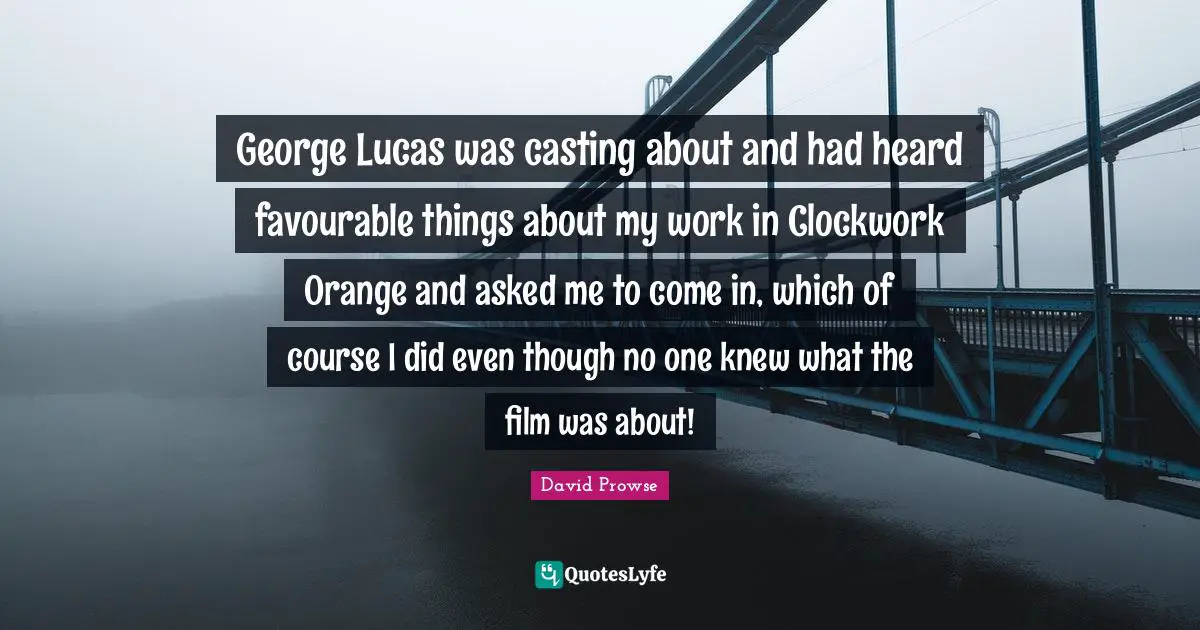 Clockwork Quotes: "George Lucas was casting about and had heard favourable things about my work in Clockwork Orange and asked me to come in, which of course I did even though no one knew what the film was about!"