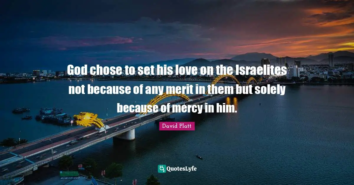 God chose to set his love on the Israelites not because of any merit in them but solely because of mercy in him.
