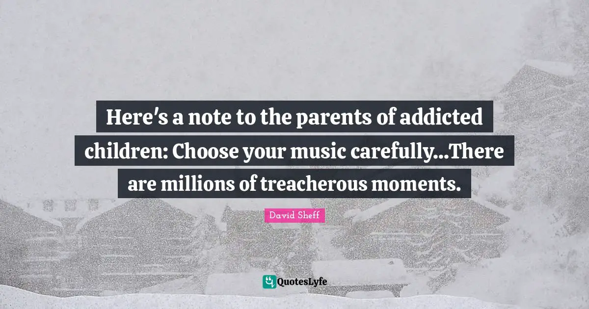 David Sheff Quotes: "Here's a note to the parents of addicted children: Choose your music carefully...There are millions of treacherous moments."