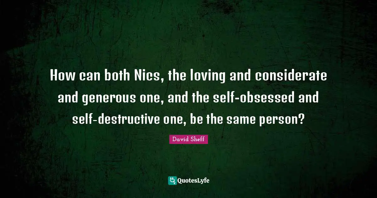 David Sheff Quotes: "How can both Nics, the loving and considerate and generous one, and the self-obsessed and self-destructive one, be the same person?"