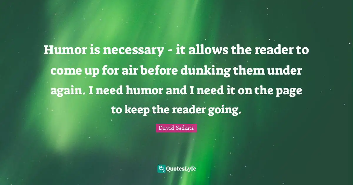 Humor is necessary - it allows the reader to come up for air before dunking them under again. I need humor and I need it on the page to keep the reader going.