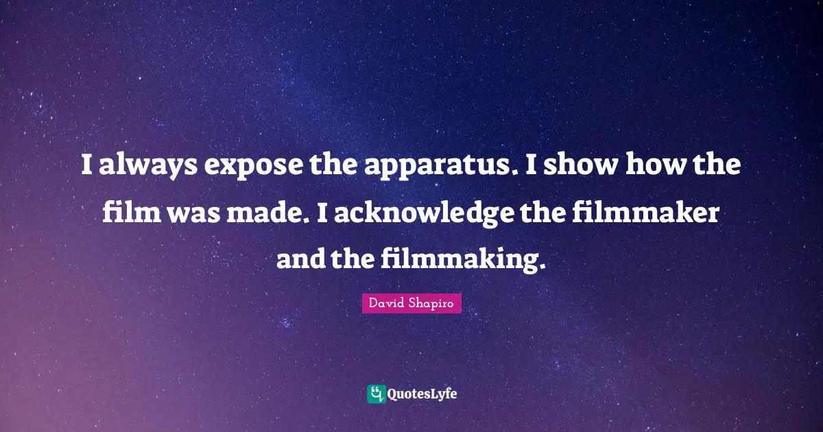 I always expose the apparatus. I show how the film was made. I acknowledge the filmmaker and the filmmaking.