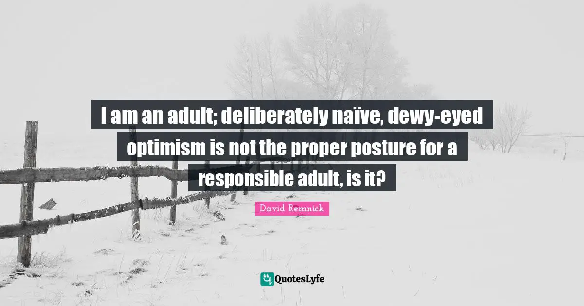 I am an adult; deliberately naïve, dewy-eyed optimism is not the proper posture for a responsible adult, is it?