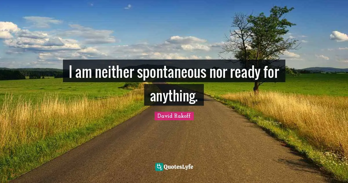 I am neither spontaneous nor ready for anything.