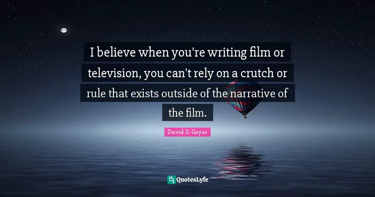 I believe when you're writing film or television, you can't rely on a crutch or rule that exists outside of the narrative of the film.