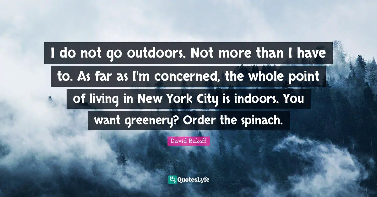 I do not go outdoors. Not more than I have to. As far as I'm concerned, the whole point of living in New York City is indoors. You want greenery? Order the spinach.