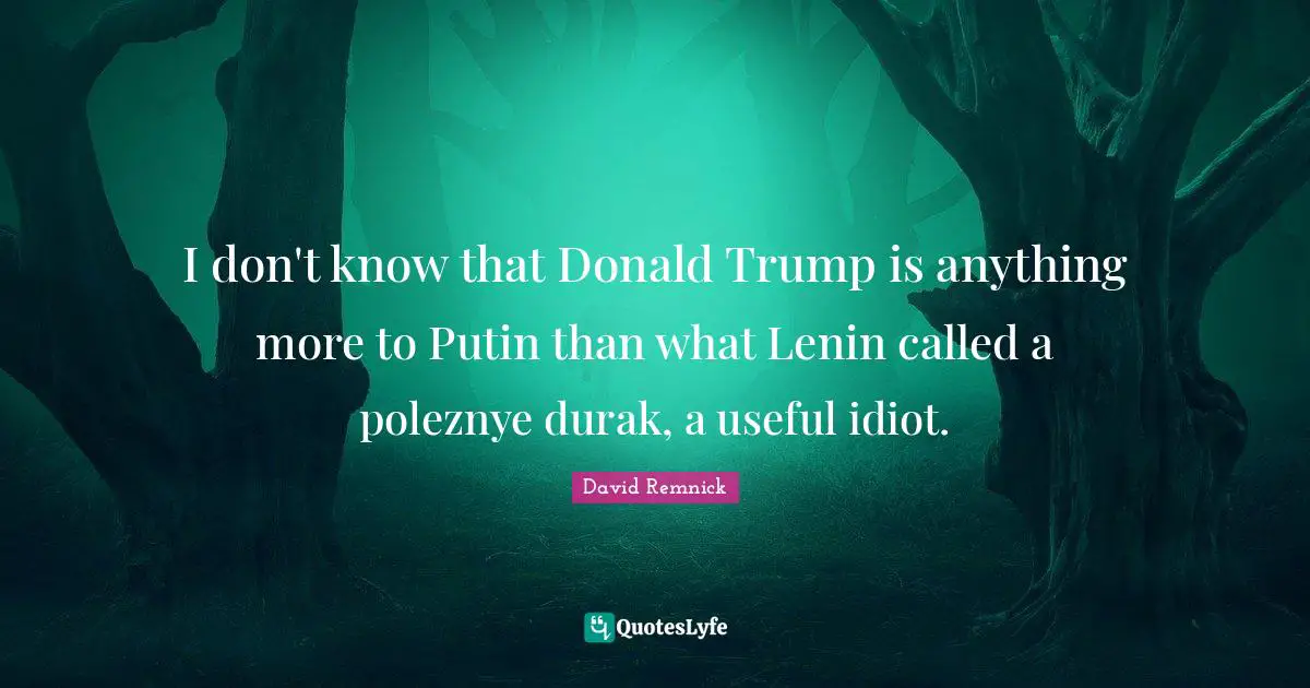 I don't know that Donald Trump is anything more to Putin than what Lenin called a poleznye durak, a useful idiot.