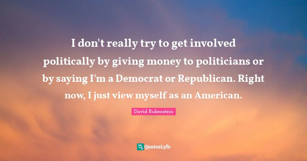 I don't really try to get involved politically by giving money to politicians or by saying I'm a Democrat or Republican. Right now, I just view myself as an American.