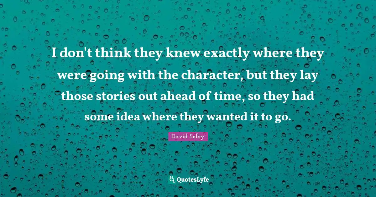 I don't think they knew exactly where they were going with the character, but they lay those stories out ahead of time, so they had some idea where they wanted it to go.