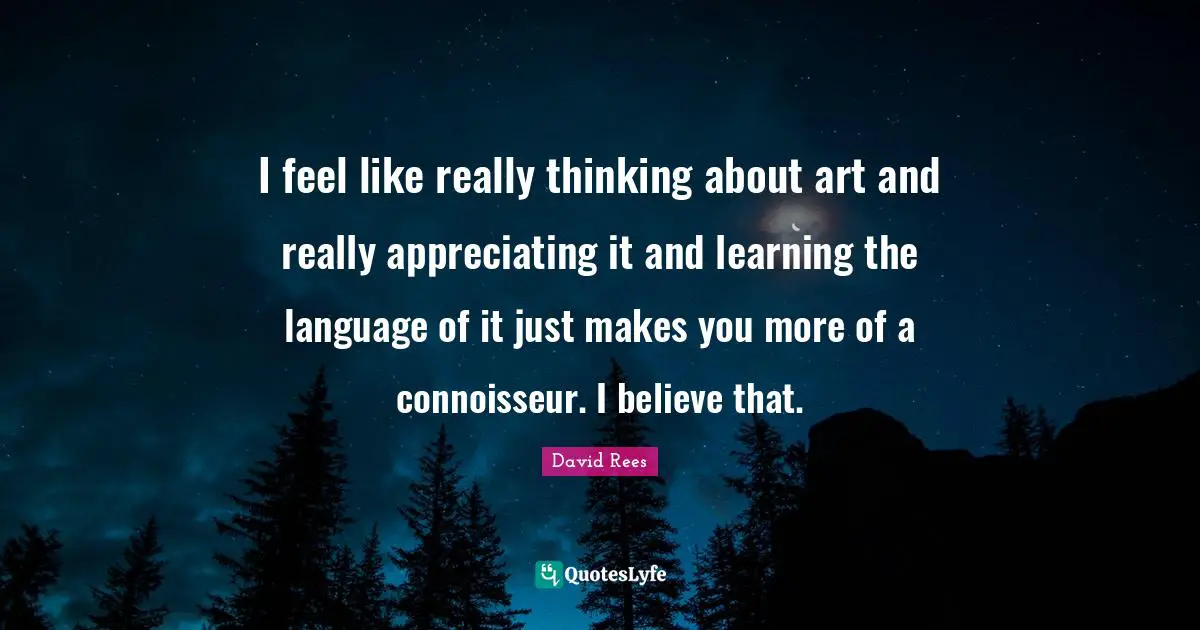 David Rees Quotes: "I feel like really thinking about art and really appreciating it and learning the language of it just makes you more of a connoisseur. I believe that."