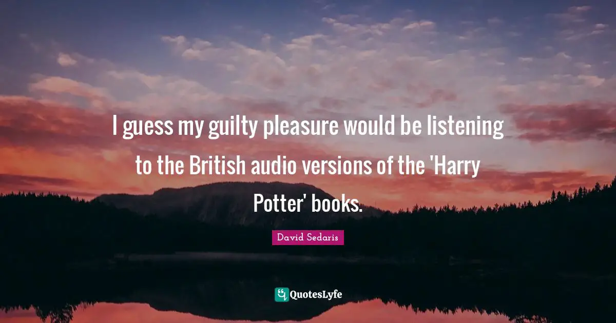 David Sedaris Quotes: "I guess my guilty pleasure would be listening to the British audio versions of the 'Harry Potter' books."