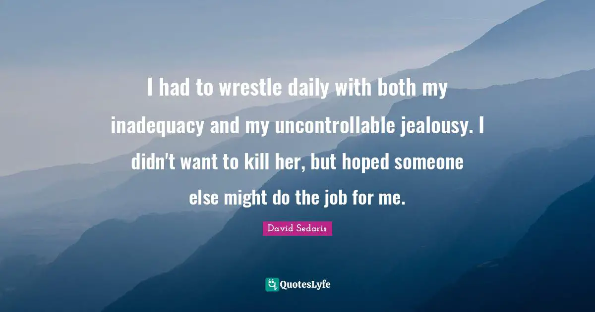 I had to wrestle daily with both my inadequacy and my uncontrollable jealousy. I didn't want to kill her, but hoped someone else might do the job for me.