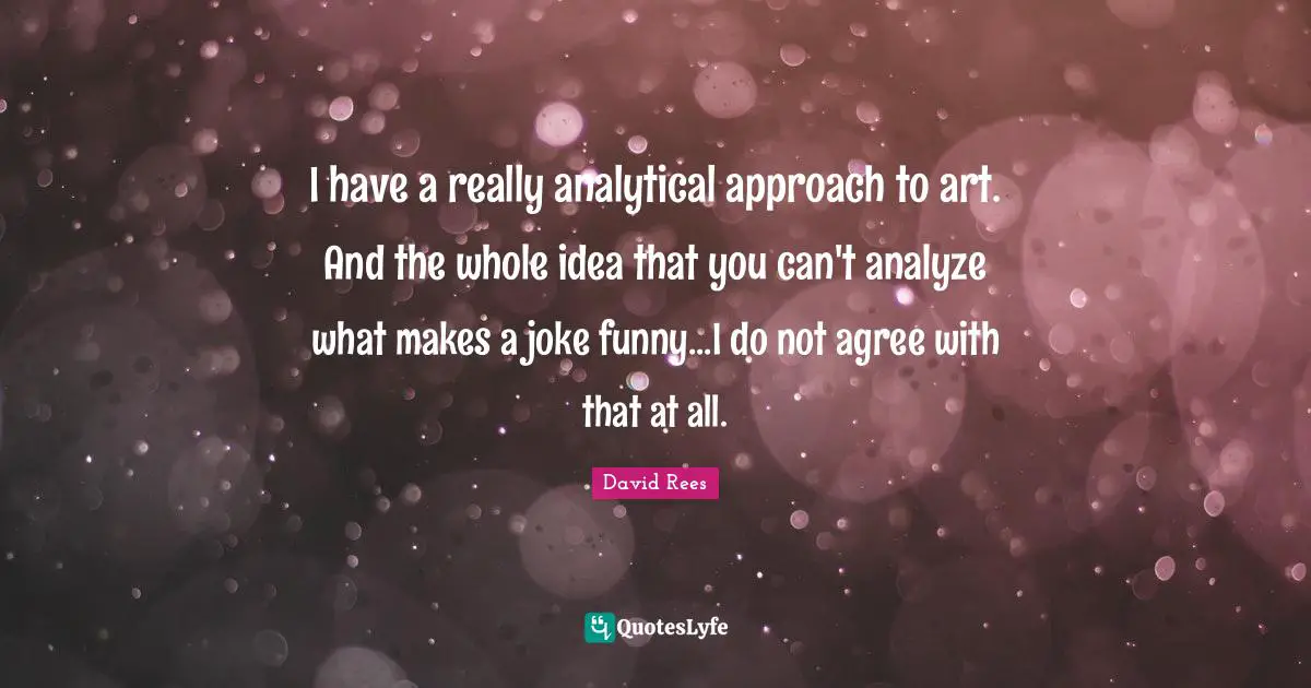 David Rees Quotes: "I have a really analytical approach to art. And the whole idea that you can't analyze what makes a joke funny...I do not agree with that at all."