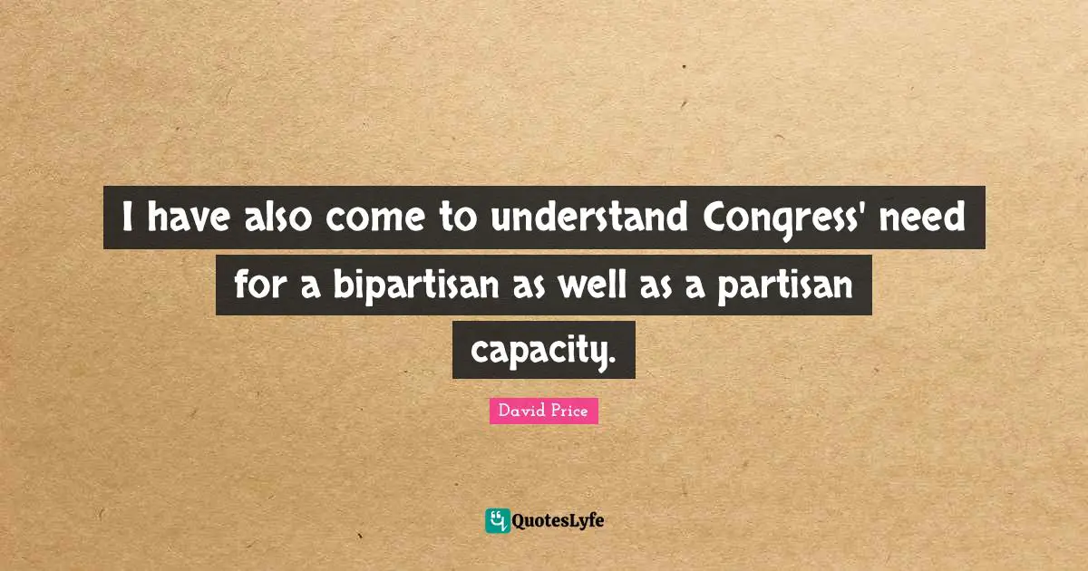 I have also come to understand Congress' need for a bipartisan as well as a partisan capacity.