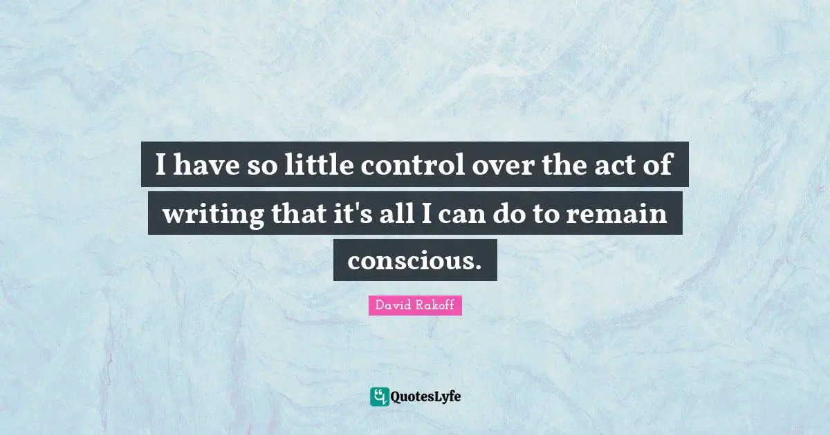 I have so little control over the act of writing that it's all I can do to remain conscious.
