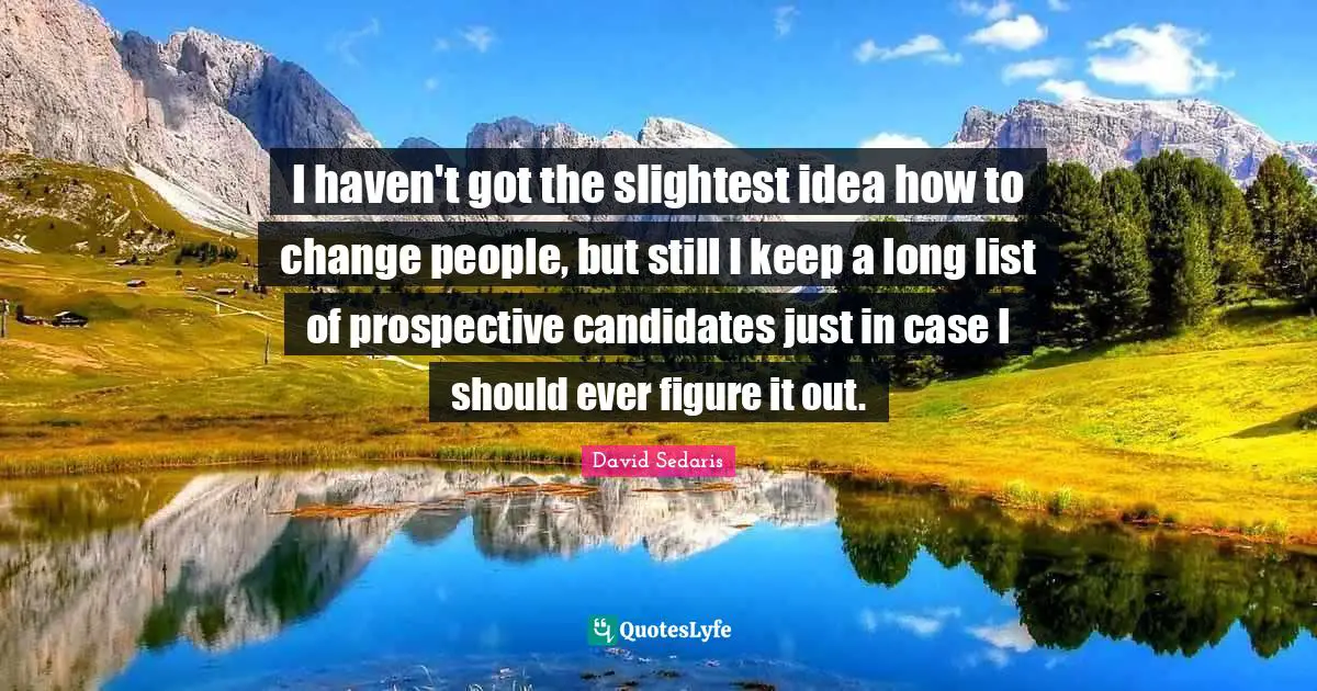 David Sedaris Quotes: "I haven't got the slightest idea how to change people, but still I keep a long list of prospective candidates just in case I should ever figure it out."