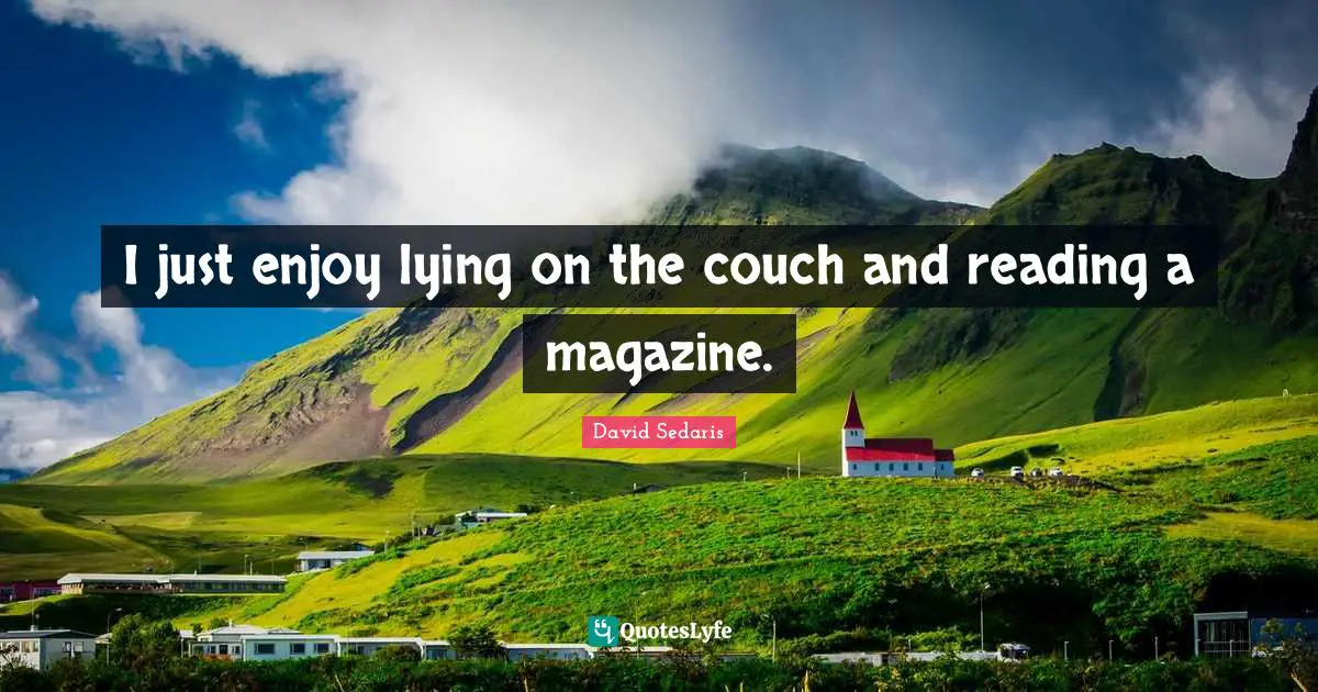 I just enjoy lying on the couch and reading a magazine.