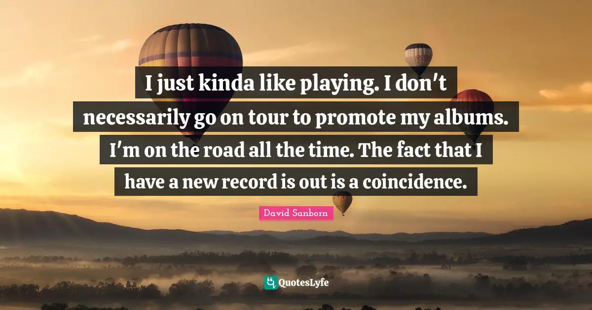 David Sanborn Quotes: "I just kinda like playing. I don't necessarily go on tour to promote my albums. I'm on the road all the time. The fact that I have a new record is out is a coincidence."