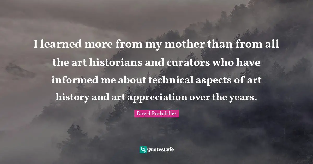 Appreciation Quotes: "I learned more from my mother than from all the art historians and curators who have informed me about technical aspects of art history and art appreciation over the years."
