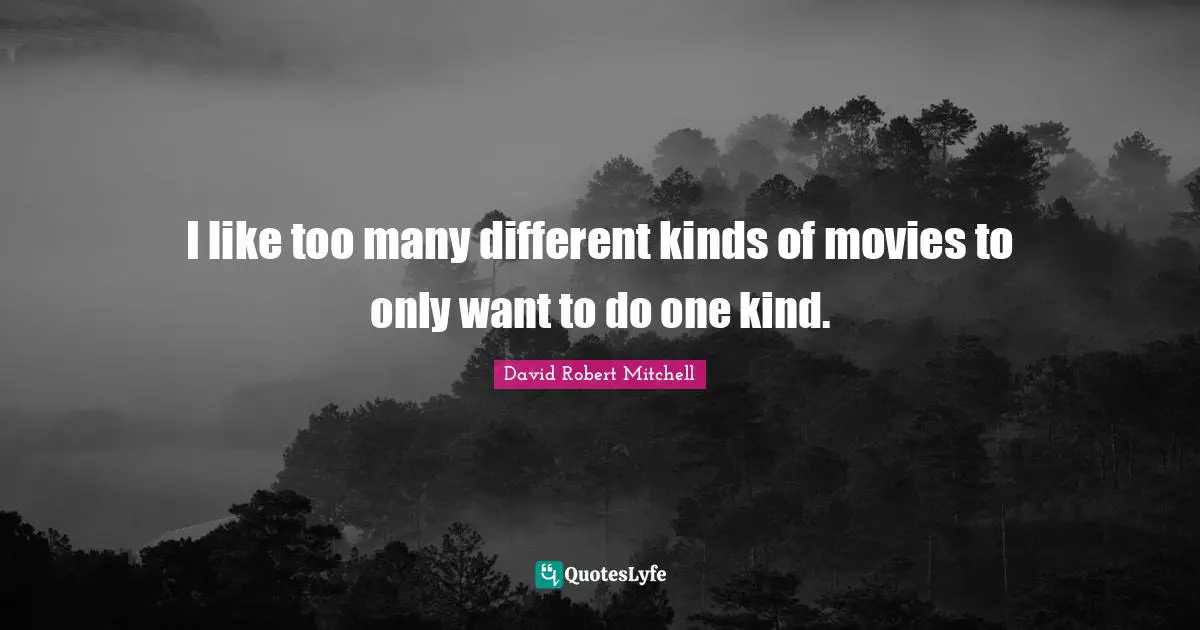 I like too many different kinds of movies to only want to do one kind.