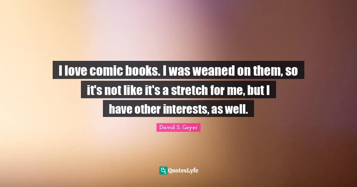 I love comic books. I was weaned on them, so it's not like it's a stretch for me, but I have other interests, as well.